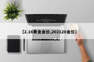 【2.16黄金金价,202126金价】