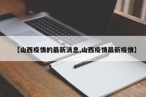 【山西疫情的最新消息,山西疫情最新疫情】