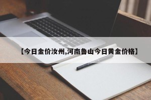【今日金价汝州,河南鲁山今日黄金价格】