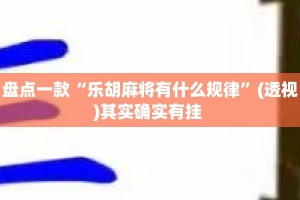 盘点一款“乐胡麻将有什么规律”(透视)其实确实有挂 