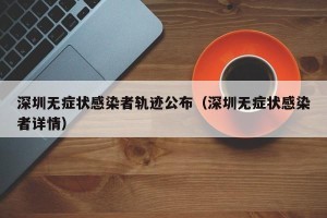 深圳无症状感染者轨迹公布（深圳无症状感染者详情）