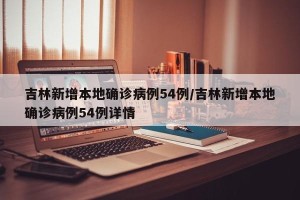 吉林新增本地确诊病例54例/吉林新增本地确诊病例54例详情
