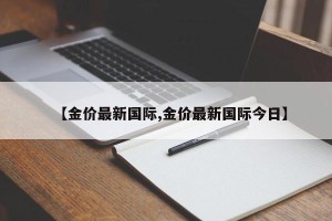 【金价最新国际,金价最新国际今日】