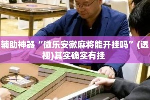 辅助神器“微乐安徽麻将能开挂吗”(透视)其实确实有挂 