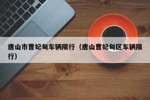 唐山市曹妃甸车辆限行（唐山曹妃甸区车辆限行）