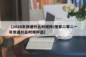 【2024年快递什么时候停/搜索二零二一年快递什么时候停运】