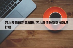 河北疫情最新数据图/河北疫情最新数据消息行程