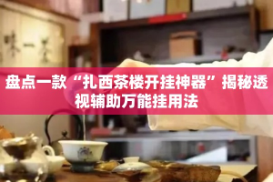盘点一款“扎西茶楼开挂神器”揭秘透视辅助万能挂用法