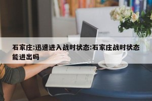 石家庄:迅速进入战时状态:石家庄战时状态能进出吗