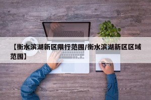 【衡水滨湖新区限行范围/衡水滨湖新区区域范围】