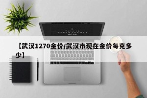 【武汉1270金价/武汉市现在金价每克多少】