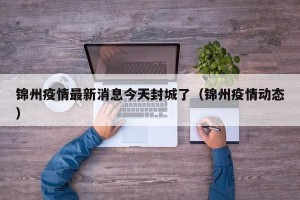 锦州疫情最新消息今天封城了（锦州疫情动态）