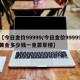 【今日金价99999/今日金价99999黄金多少钱一克荟萃楼】