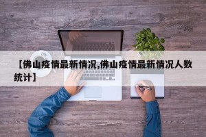 【佛山疫情最新情况,佛山疫情最新情况人数统计】