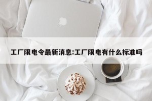 工厂限电令最新消息:工厂限电有什么标准吗