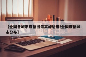 【全国各城市疫情搜索高峰进度/全国疫情城市分布】