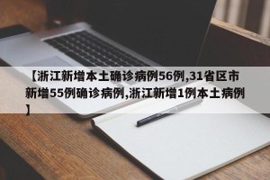 【浙江新增本土确诊病例56例,31省区市新增55例确诊病例,浙江新增1例本土病例】