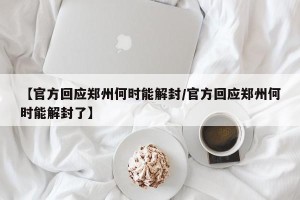 【官方回应郑州何时能解封/官方回应郑州何时能解封了】