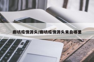 廊坊疫情源头/廊坊疫情源头来自哪里