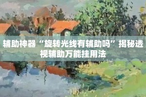 辅助神器“旋转光线有辅助吗”揭秘透视辅助万能挂用法