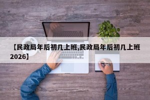 【民政局年后初几上班,民政局年后初几上班2026】