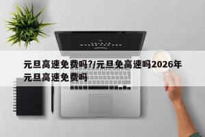 元旦高速免费吗?/元旦免高速吗2026年元旦高速免费吗