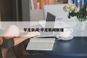 平定新闻:平定新闻联播