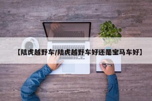 【陆虎越野车/陆虎越野车好还是宝马车好】
