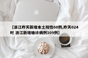 【浙江昨天新增本土阳性60例,昨天024时 浙江新增确诊病例109例】