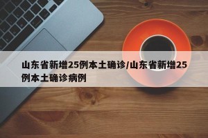 山东省新增25例本土确诊/山东省新增25例本土确诊病例
