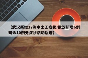 【武汉新增17例本土无症状/武汉新增6例确诊10例无症状活动轨迹】