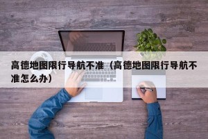 高德地图限行导航不准（高德地图限行导航不准怎么办）