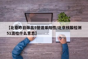【北京昨日筛出5管混采阳性/北京核酸检测51混检什么意思】