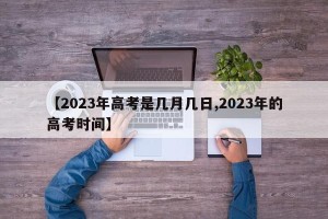 【2023年高考是几月几日,2023年的高考时间】