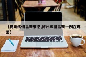 【梅州疫情最新消息,梅州疫情最新一例在哪里】
