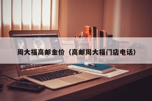 周大福高邮金价（高邮周大福门店电话）