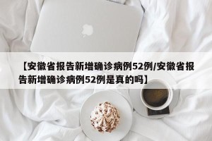 【安徽省报告新增确诊病例52例/安徽省报告新增确诊病例52例是真的吗】