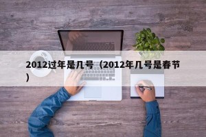 2012过年是几号（2012年几号是春节）
