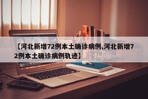 【河北新增72例本土确诊病例,河北新增72例本土确诊病例轨迹】