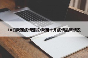 10日陕西疫情速报:陕西十月疫情最新情况