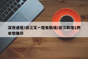 深夜通报!浙江又一地有新增/浙江新增1例本地确诊