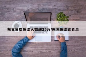 东莞日增感染人数超25万/东莞感染者名单