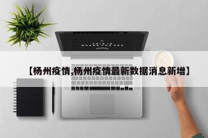 【杨州疫情,杨州疫情最新数据消息新增】