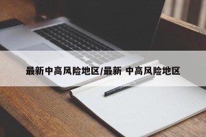 最新中高风险地区/最新 中高风险地区