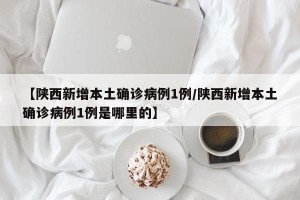 【陕西新增本土确诊病例1例/陕西新增本土确诊病例1例是哪里的】