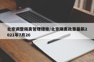 北京调整隔离管理措施/北京隔离政策最新2021年7月26