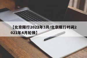 【北京限行2022年3月/北京限行时间2021年4月轮换】