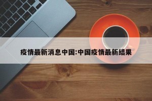 疫情最新消息中国:中国疫情最新结果