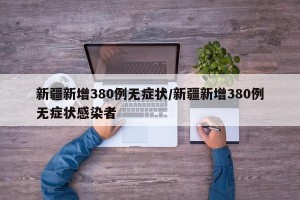 新疆新增380例无症状/新疆新增380例无症状感染者