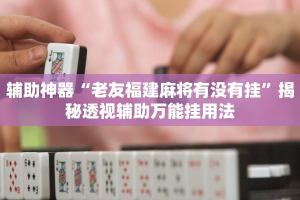 辅助神器“老友福建麻将有没有挂”揭秘透视辅助万能挂用法